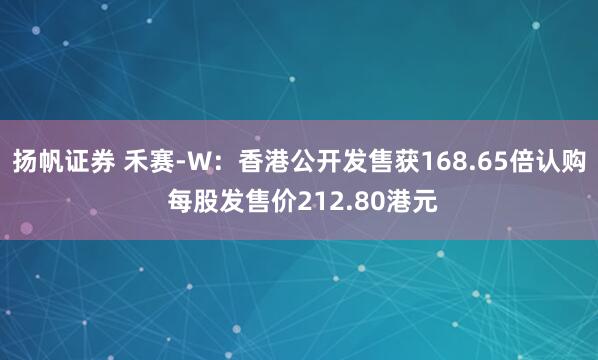 扬帆证券 禾赛-W:香港公开发售获168.65倍认购 每股发售价212.80港元