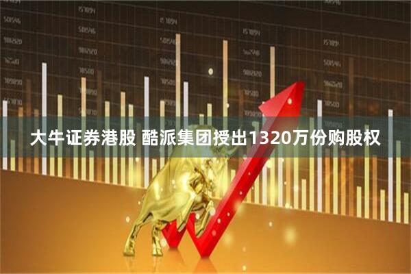 大牛证券港股 酷派集团授出1320万份购股权