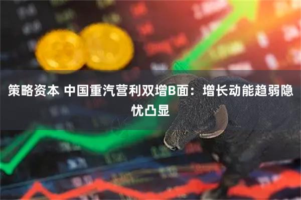 策略资本 中国重汽营利双增B面:增长动能趋弱隐忧凸显