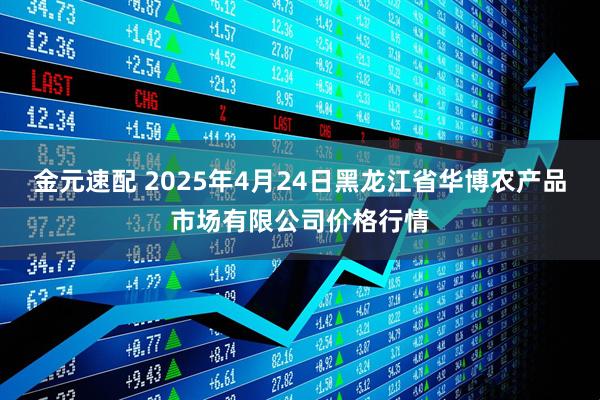 金元速配 2025年4月24日黑龙江省华博农产品市场有限公司价格行情