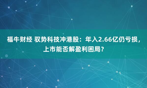 福牛财经 驭势科技冲港股:年入2.66亿仍亏损,上市能否解盈利困局?