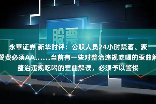 永華证券 新华时评:公职人员24小时禁酒、聚餐控制三人以内、餐费必须AA……当前有一些对整治违规吃喝的歪曲解读,必须予以警惕