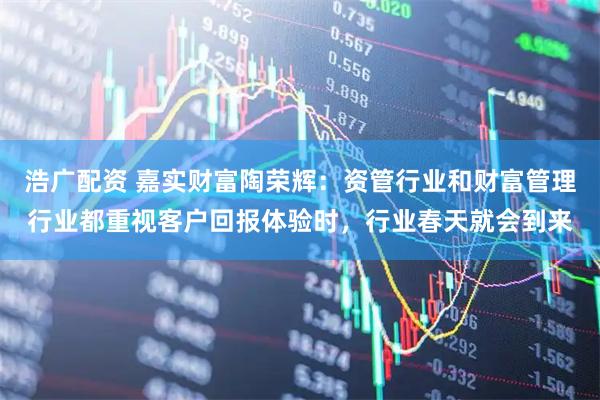 浩广配资 嘉实财富陶荣辉：资管行业和财富管理行业都重视客户回报体验时，行业春天就会到来