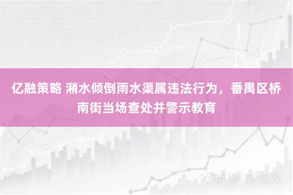 亿融策略 潲水倾倒雨水渠属违法行为,番禺区桥南街当场查处并警示教育