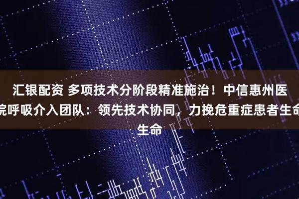 汇银配资 多项技术分阶段精准施治!中信惠州医院呼吸介入团队:领先技术协同,力挽危重症患者生命