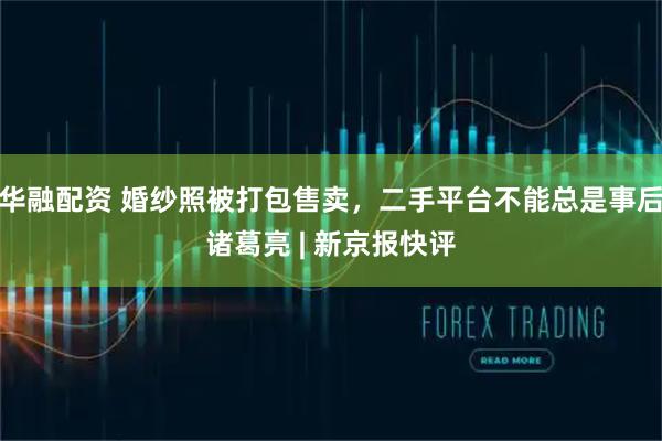 华融配资 婚纱照被打包售卖，二手平台不能总是事后诸葛亮 | 新京报快评