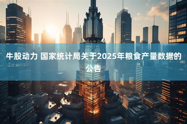 牛股动力 国家统计局关于2025年粮食产量数据的公告