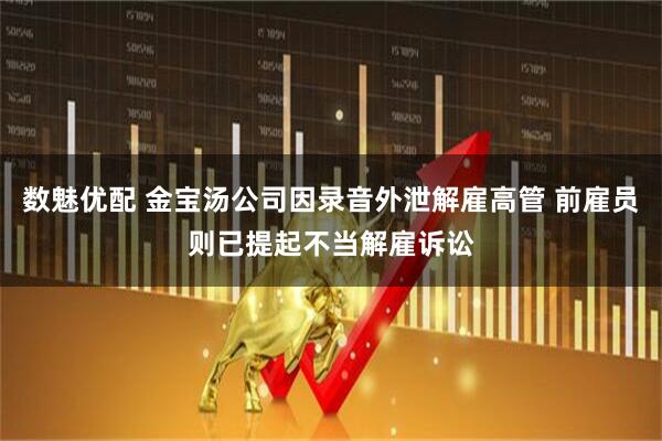 数魅优配 金宝汤公司因录音外泄解雇高管 前雇员则已提起不当解雇诉讼