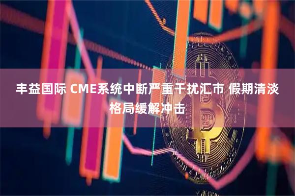 丰益国际 CME系统中断严重干扰汇市 假期清淡格局缓解冲击