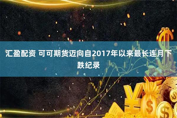 汇盈配资 可可期货迈向自2017年以来最长连月下跌纪录