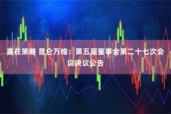 赢在策略 昆仑万维：第五届董事会第二十七次会议决议公告