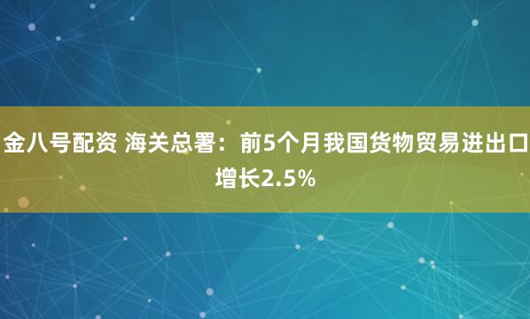 金八号配资 海关总署:前5个月我国货物贸易进出口增长2.5%