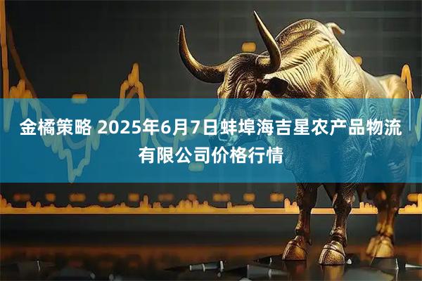 金橘策略 2025年6月7日蚌埠海吉星农产品物流有限公司价格行情
