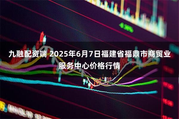 九融配资端 2025年6月7日福建省福鼎市商贸业服务中心价格行情