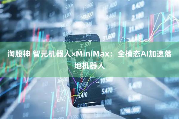 淘股神 智元机器人×MiniMax:全模态AI加速落地机器人