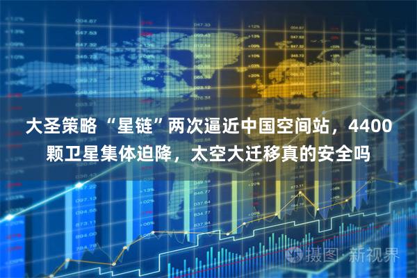 大圣策略 “星链”两次逼近中国空间站，4400颗卫星集体迫降，太空大迁移真的安全吗