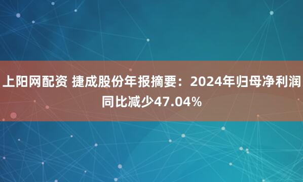 上阳网配资 捷成股份年报摘要：2024年归母净利润同比减少47.04%