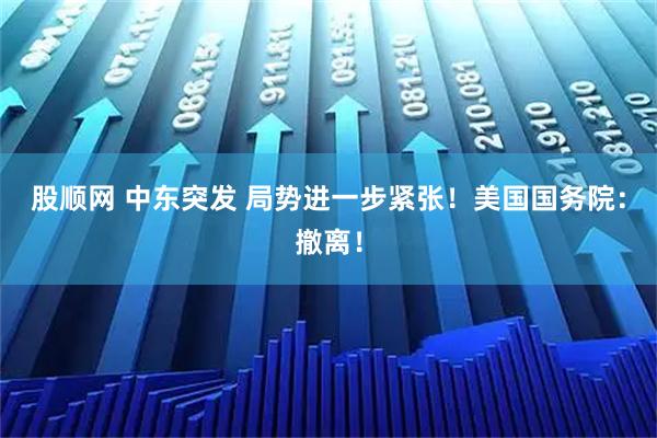 股顺网 中东突发 局势进一步紧张！美国国务院：撤离！