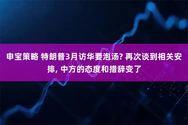 申宝策略 特朗普3月访华要泡汤? 再次谈到相关安排, 中方的态度和措辞变了