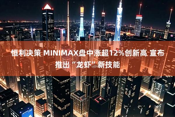 恒利决策 MINIMAX盘中涨超12%创新高 宣布推出“龙虾”新技能