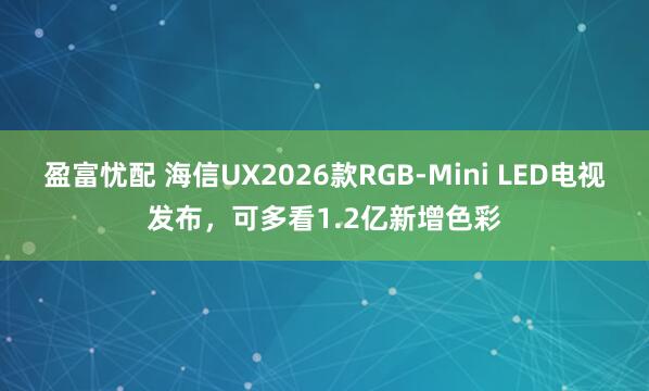 盈富忧配 海信UX2026款RGB-Mini LED电视发布，可多看1.2亿新增色彩