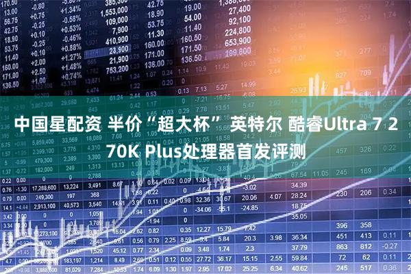 中国星配资 半价“超大杯” 英特尔 酷睿Ultra 7 270K Plus处理器首发评测