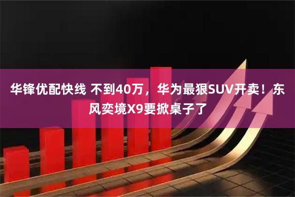华锋优配快线 不到40万，华为最狠SUV开卖！东风奕境X9要掀桌子了