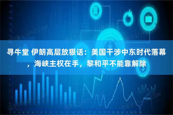 寻牛堂 伊朗高层放狠话：美国干涉中东时代落幕，海峡主权在手，黎和平不能靠解除