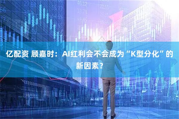 亿配资 顾嘉时：AI红利会不会成为“K型分化”的新因素？