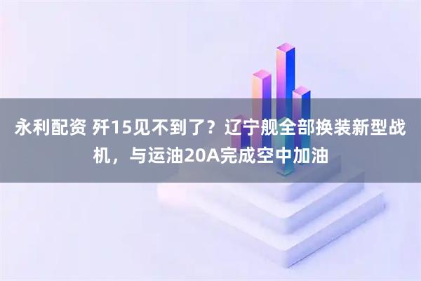 永利配资 歼15见不到了？辽宁舰全部换装新型战机，与运油20A完成空中加油