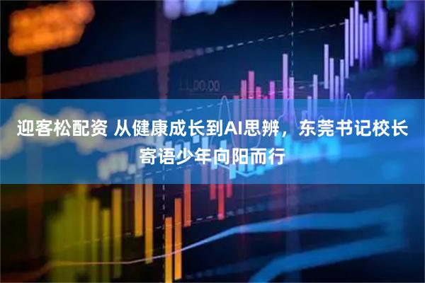 迎客松配资 从健康成长到AI思辨，东莞书记校长寄语少年向阳而行