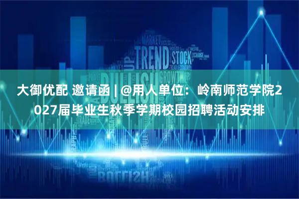大御优配 邀请函 | @用人单位：岭南师范学院2027届毕业生秋季学期校园招聘活动安排