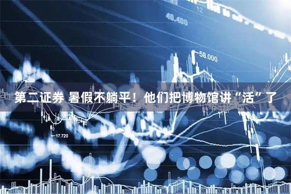 第二证券 暑假不躺平！他们把博物馆讲“活”了